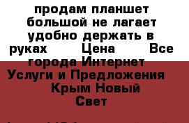 продам планшет большой не лагает удобно держать в руках!!!! › Цена ­ 2 - Все города Интернет » Услуги и Предложения   . Крым,Новый Свет